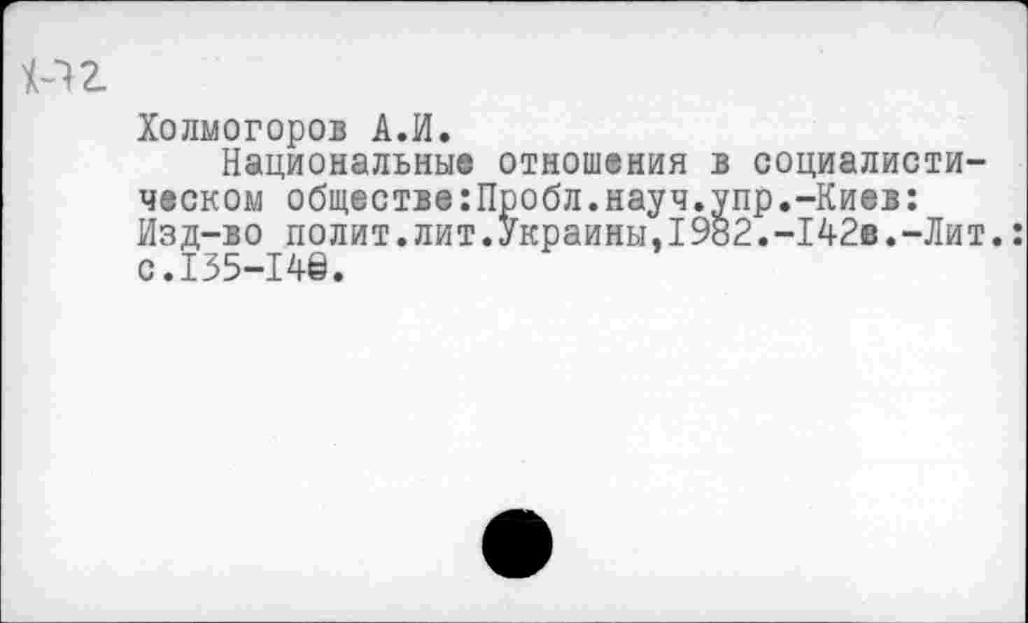 ﻿Холмогоров А.И.
Национальные отношения в социалистическом обществе:Пробл.науч.упр.-Киев: Изд-во полит.лит.Украины.1982.-142в.-Лит.: с.135-14©.